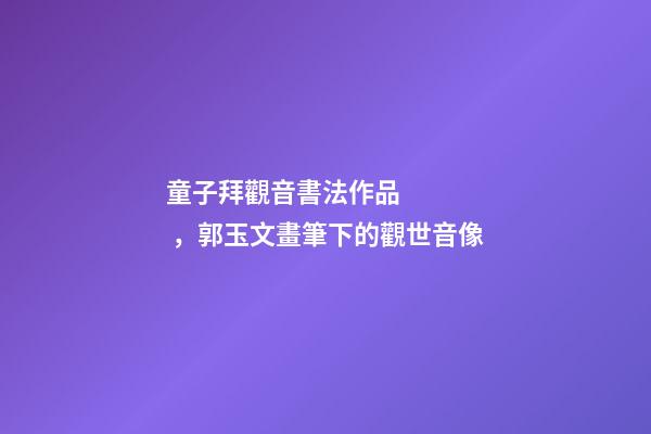 童子拜觀音書法作品，郭玉文畫筆下的觀世音像-第1張-觀點-玄機派